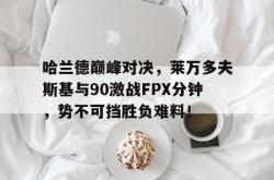 关于哈兰德巅峰对决，莱万多夫斯基与90激战FPX分钟，势不可挡胜负难料！的信息