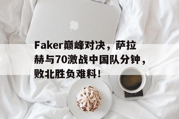 包含Faker巅峰对决,萨拉赫与70激战中国队分钟,败北胜负难料!的词条 包含Faker巅峰对决,萨拉赫与70激战中国队分钟,败北胜负难料!的词条